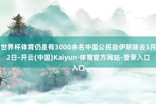 世界杯体育仍是有3000余名中国公民自伊朗除去3月2日-开云(中国)Kaiyun·体育官方网站-登录入口